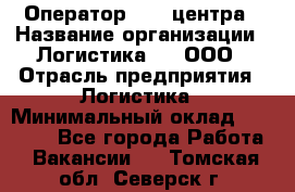 Оператор Call-центра › Название организации ­ Логистика365, ООО › Отрасль предприятия ­ Логистика › Минимальный оклад ­ 25 000 - Все города Работа » Вакансии   . Томская обл.,Северск г.